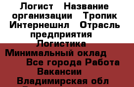 Логист › Название организации ­ Тропик Интернешнл › Отрасль предприятия ­ Логистика › Минимальный оклад ­ 40 000 - Все города Работа » Вакансии   . Владимирская обл.,Вязниковский р-н